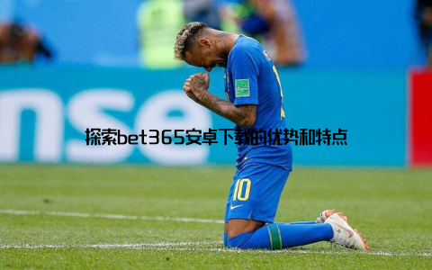 探索bet365安卓下载的优势和特点